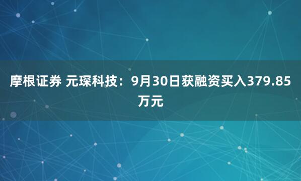 摩根证券 元琛科技：9月30日获融资买入379.85万元