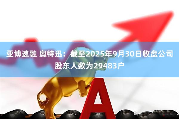 亚博速融 奥特迅：截至2025年9月30日收盘公司股东人数为29483户