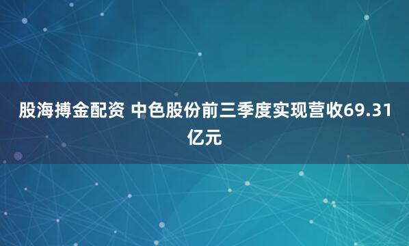 股海搏金配资 中色股份前三季度实现营收69.31亿元
