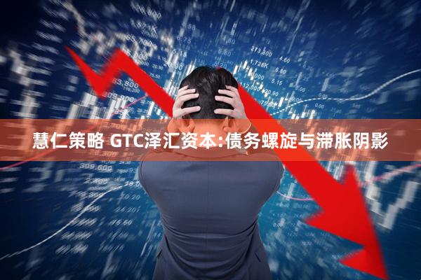 慧仁策略 GTC泽汇资本:债务螺旋与滞胀阴影