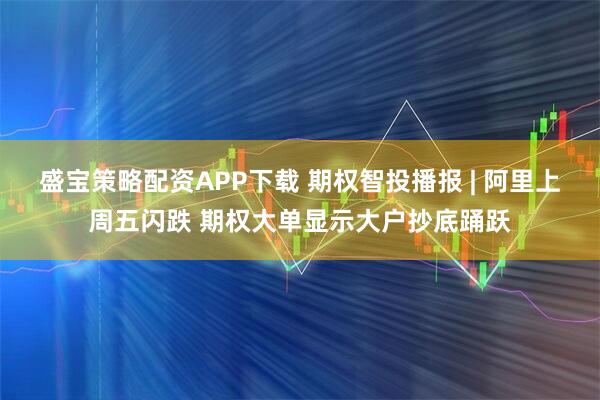 盛宝策略配资APP下载 期权智投播报 | 阿里上周五闪跌 期权大单显示大户抄底踊跃