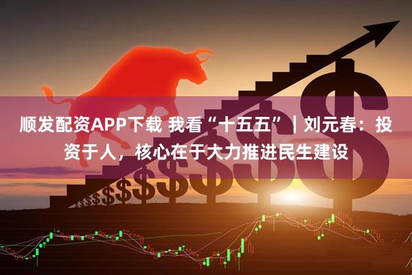 顺发配资APP下载 我看“十五五”｜刘元春：投资于人，核心在于大力推进民生建设