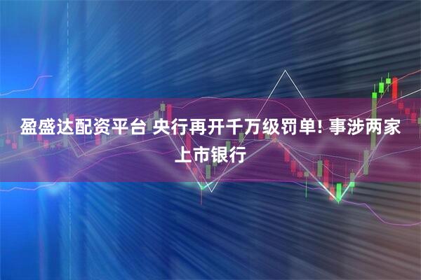 盈盛达配资平台 央行再开千万级罚单! 事涉两家上市银行