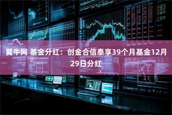 翼牛网 基金分红：创金合信泰享39个月基金12月29日分红
