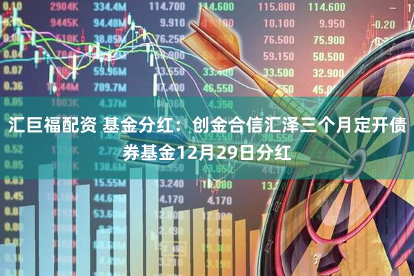 汇巨福配资 基金分红：创金合信汇泽三个月定开债券基金12月29日分红
