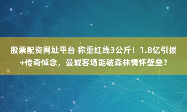 股票配资网址平台 称重红线3公斤！1.8亿引援+传奇悼念，曼城客场能破森林情怀壁垒？