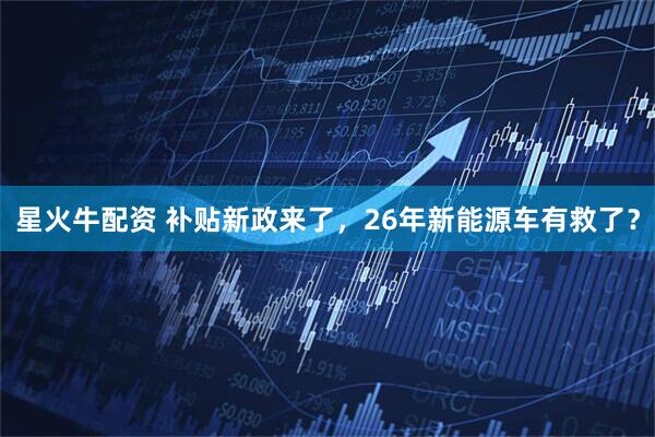 星火牛配资 补贴新政来了，26年新能源车有救了？