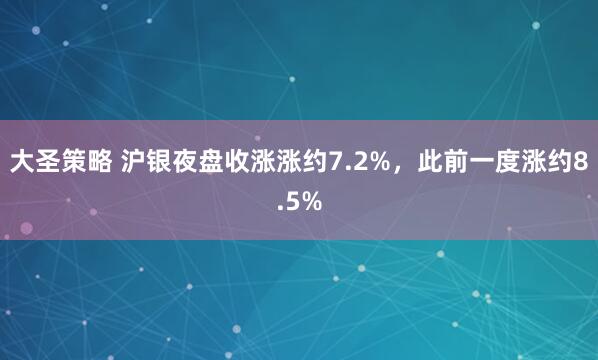 大圣策略 沪银夜盘收涨涨约7.2%，此前一度涨约8.5%