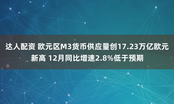 达人配资 欧元区M3货币供应量创17.23万亿欧元新高 12月同比增速2.8%低于预期