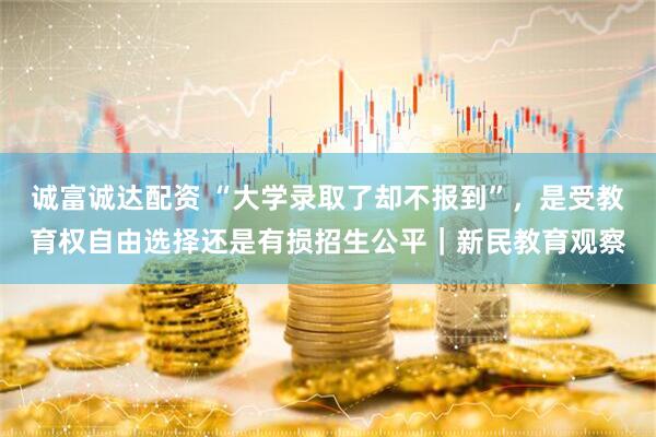 诚富诚达配资 “大学录取了却不报到”，是受教育权自由选择还是有损招生公平｜新民教育观察