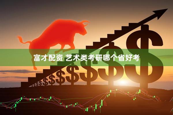 富才配资 艺术类考研哪个省好考
