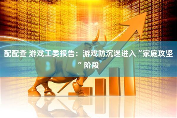 配配查 游戏工委报告：游戏防沉迷进入“家庭攻坚”阶段